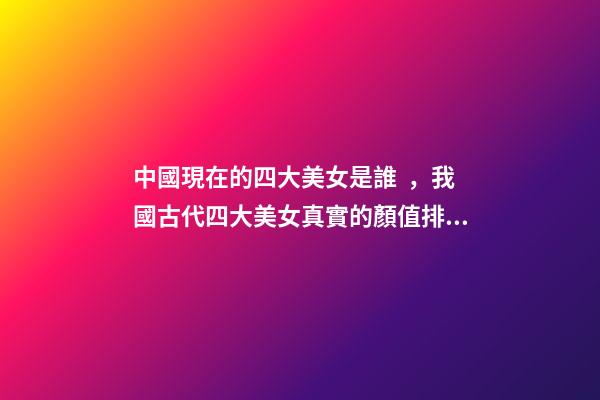 中國現在的四大美女是誰，我國古代四大美女真實的顏值排名-第1張-觀點-玄機派